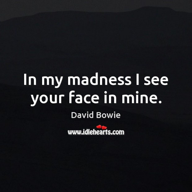 In my madness I see your face in mine. David Bowie Picture Quote