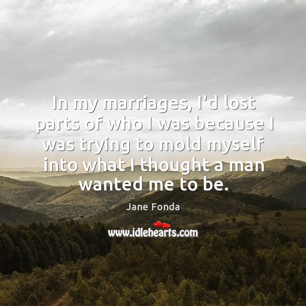 In my marriages, I’d lost parts of who I was because I Jane Fonda Picture Quote