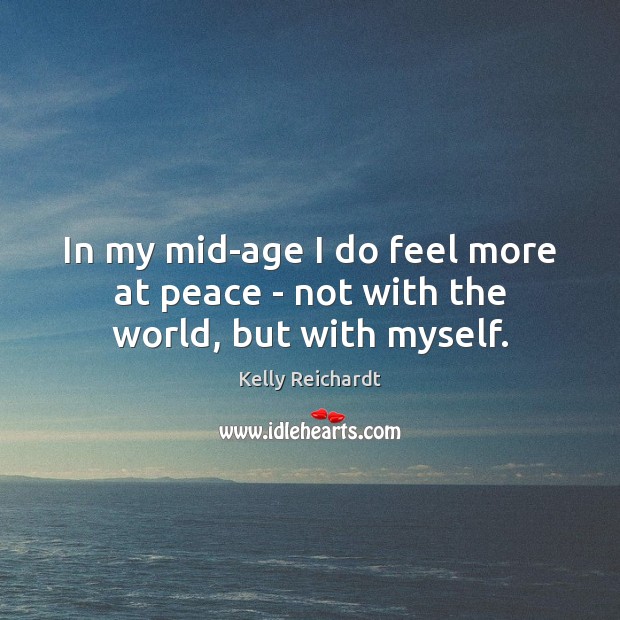 In my mid-age I do feel more at peace – not with the world, but with myself. Kelly Reichardt Picture Quote