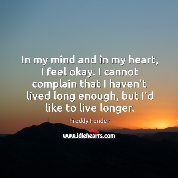In my mind and in my heart, I feel okay. I cannot complain that I haven’t lived long Freddy Fender Picture Quote