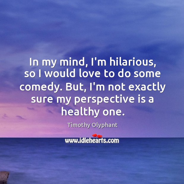 In my mind, I’m hilarious, so I would love to do some Timothy Olyphant Picture Quote