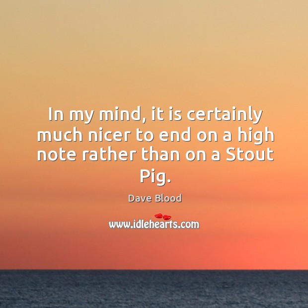 In my mind, it is certainly much nicer to end on a high note rather than on a stout pig. Dave Blood Picture Quote