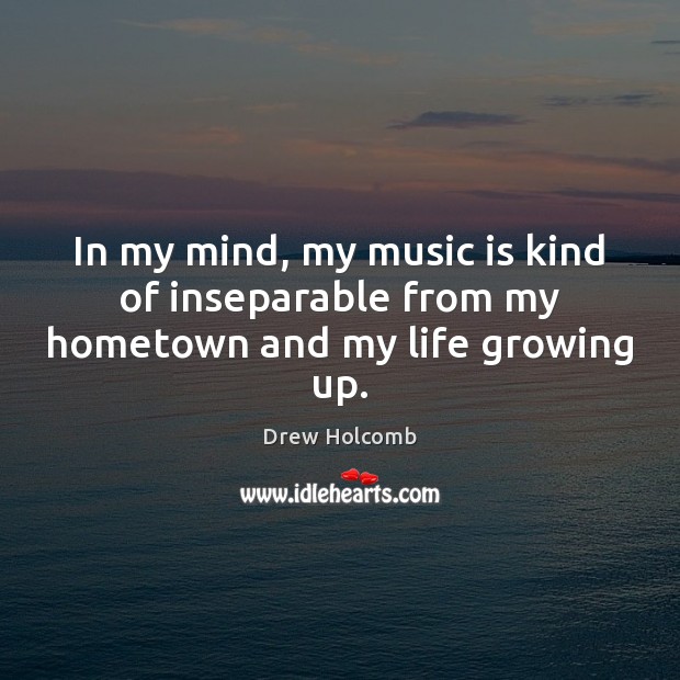 In my mind, my music is kind of inseparable from my hometown and my life growing up. Drew Holcomb Picture Quote