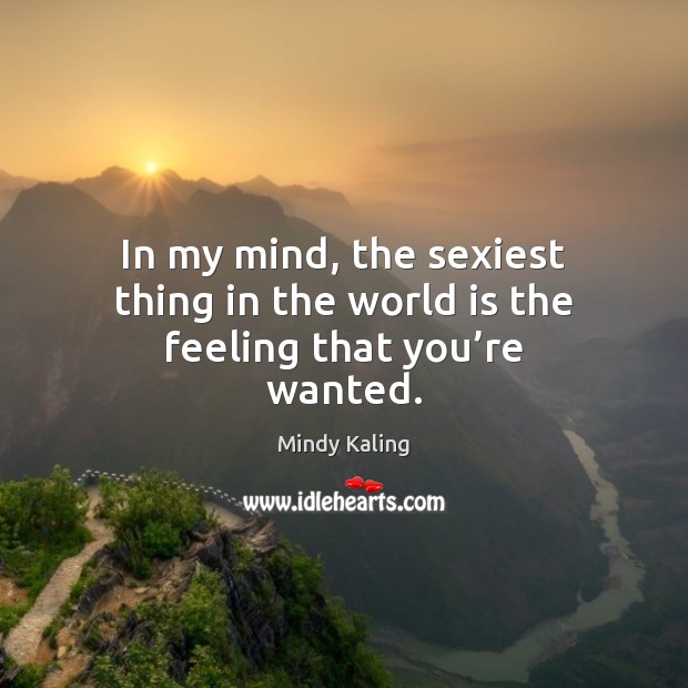 In my mind, the sexiest thing in the world is the feeling that you’re wanted. Mindy Kaling Picture Quote