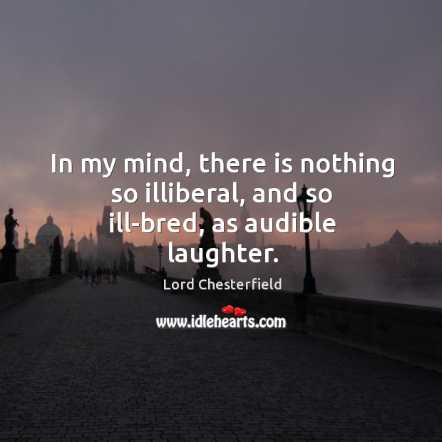 In my mind, there is nothing so illiberal, and so ill-bred, as audible laughter. Laughter Quotes Image