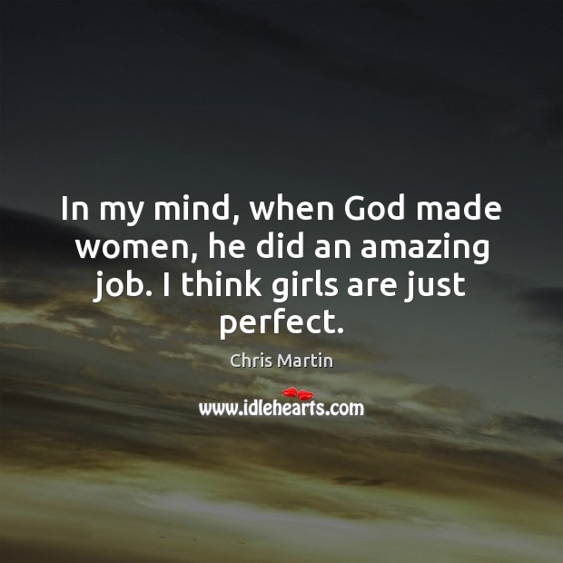 In my mind, when God made women, he did an amazing job. I think girls are just perfect. Chris Martin Picture Quote
