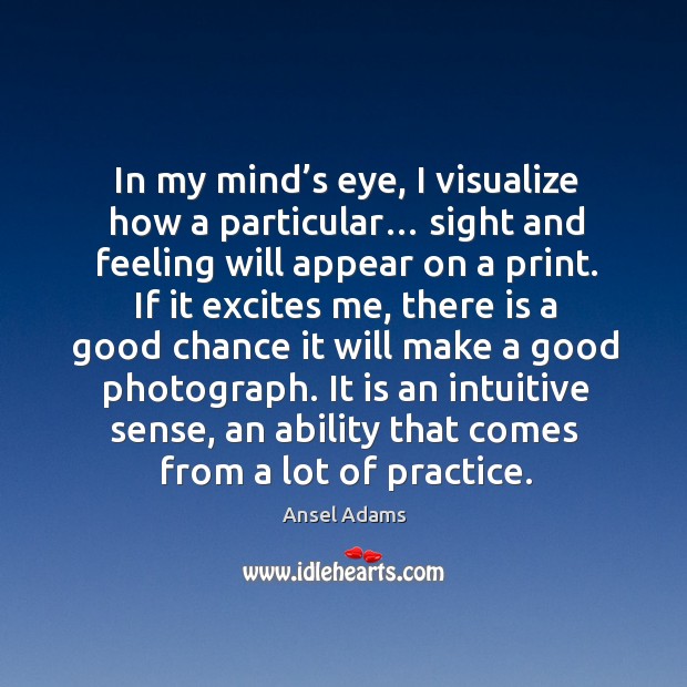 In my mind’s eye, I visualize how a particular… sight and feeling will appear on a print. Ansel Adams Picture Quote