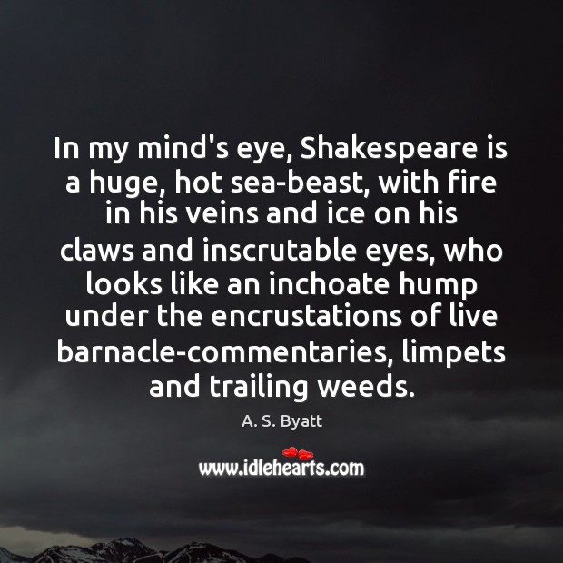 In my mind’s eye, Shakespeare is a huge, hot sea-beast, with fire A. S. Byatt Picture Quote