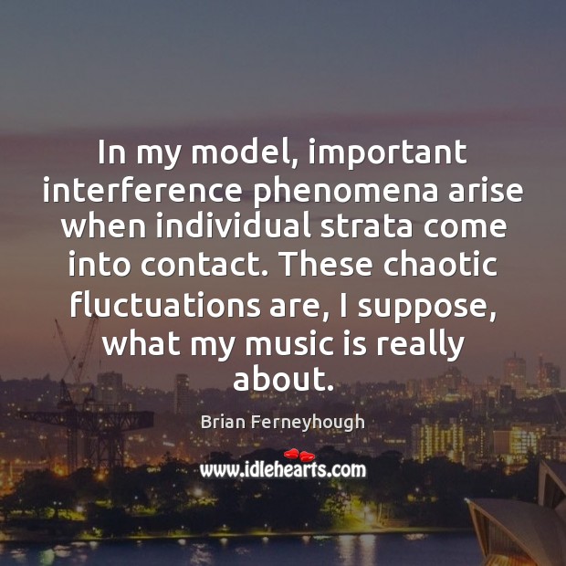 In my model, important interference phenomena arise when individual strata come into Brian Ferneyhough Picture Quote