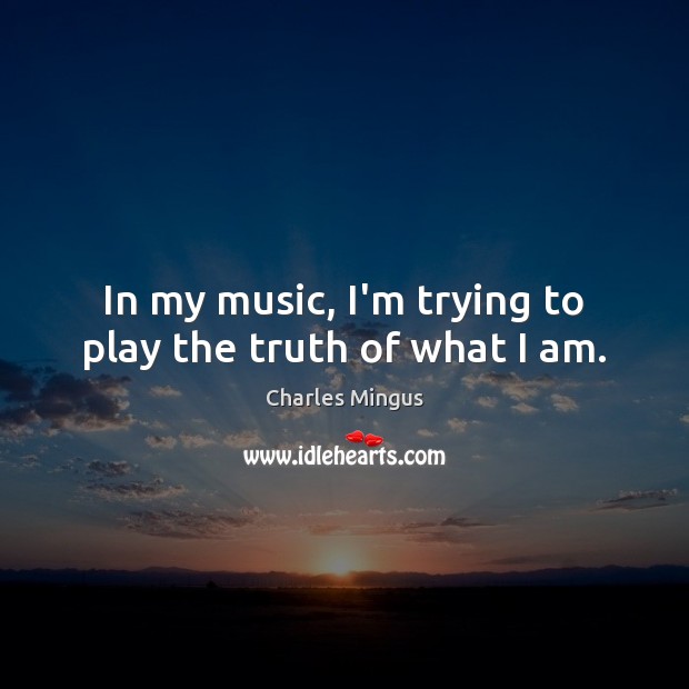 In my music, I’m trying to play the truth of what I am. Charles Mingus Picture Quote