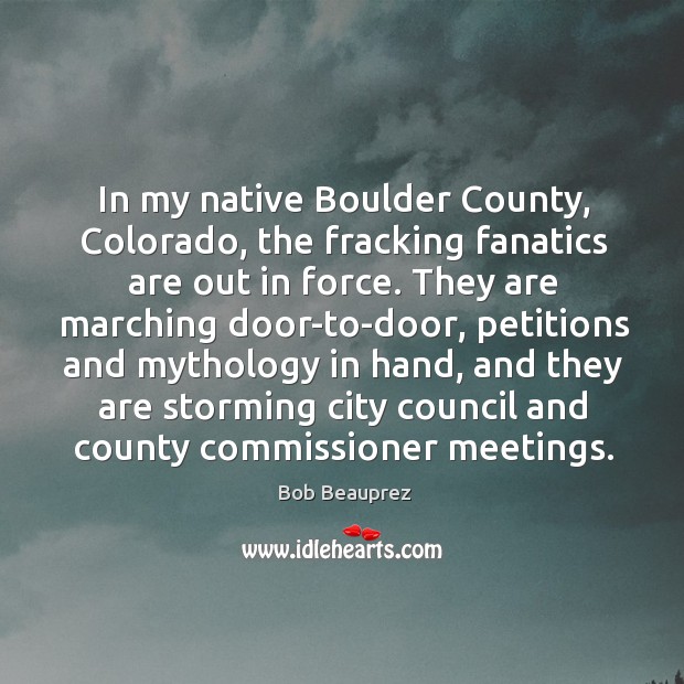 In my native Boulder County, Colorado, the fracking fanatics are out in Bob Beauprez Picture Quote