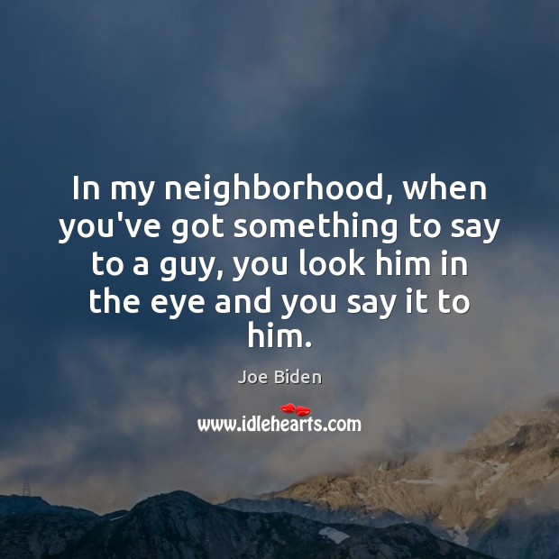 In my neighborhood, when you’ve got something to say to a guy, Joe Biden Picture Quote