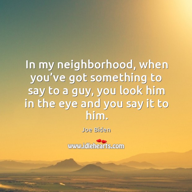 In my neighborhood, when you’ve got something to say to a guy Joe Biden Picture Quote