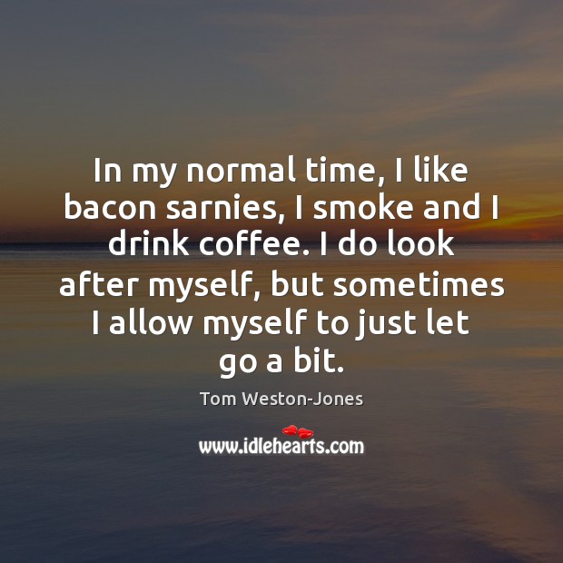 In my normal time, I like bacon sarnies, I smoke and I Coffee Quotes Image