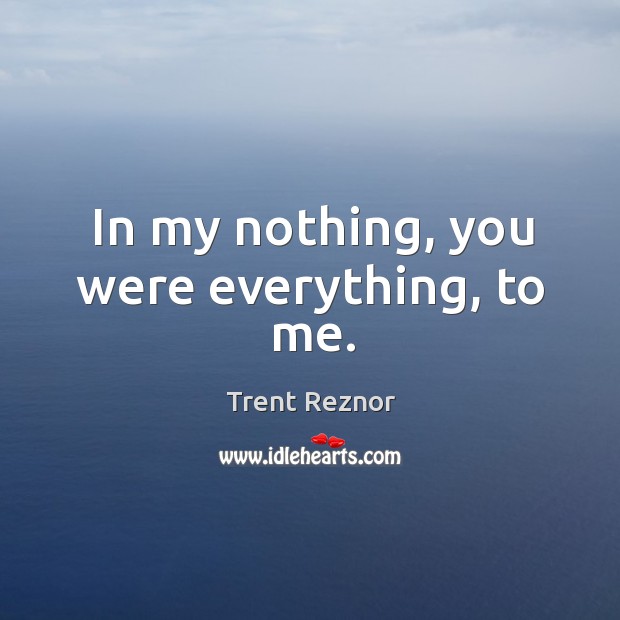 In my nothing, you were everything, to me. Trent Reznor Picture Quote