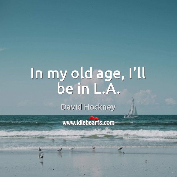 In my old age, I’ll be in L.A. David Hockney Picture Quote