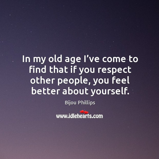 In my old age I’ve come to find that if you respect other people, you feel better about yourself. Bijou Phillips Picture Quote