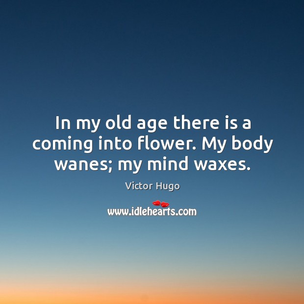 In my old age there is a coming into flower. My body wanes; my mind waxes. Victor Hugo Picture Quote