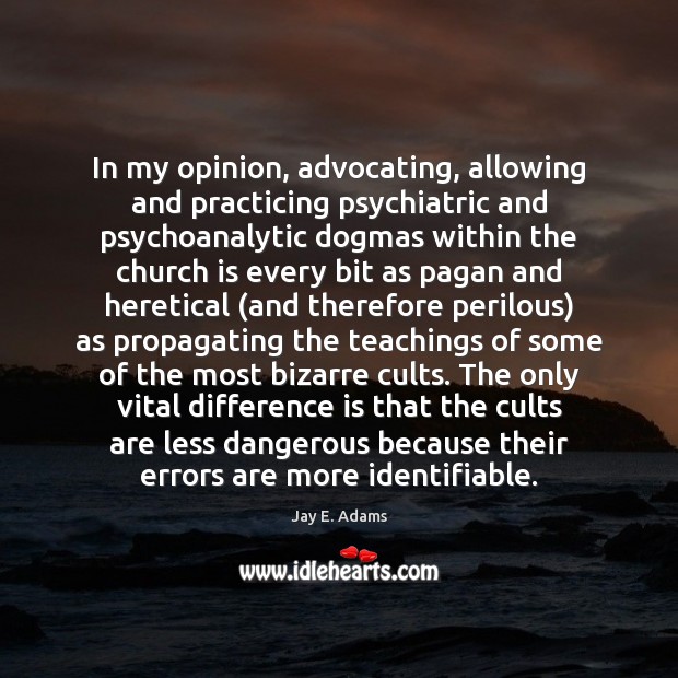 In my opinion, advocating, allowing and practicing psychiatric and psychoanalytic dogmas within Jay E. Adams Picture Quote