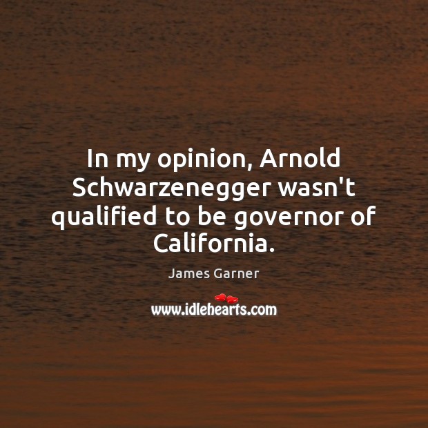 In my opinion, Arnold Schwarzenegger wasn’t qualified to be governor of California. James Garner Picture Quote
