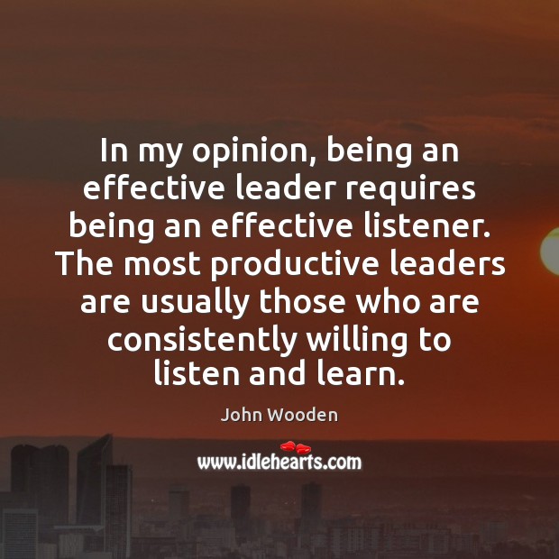 In my opinion, being an effective leader requires being an effective listener. John Wooden Picture Quote