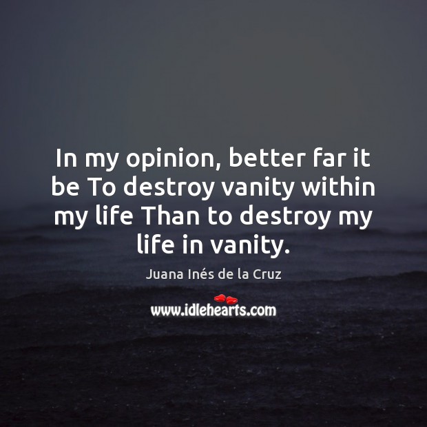 In my opinion, better far it be To destroy vanity within my 