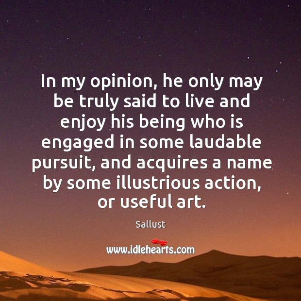 In my opinion, he only may be truly said to live and enjoy his being who is engaged in some laudable pursuit Sallust Picture Quote