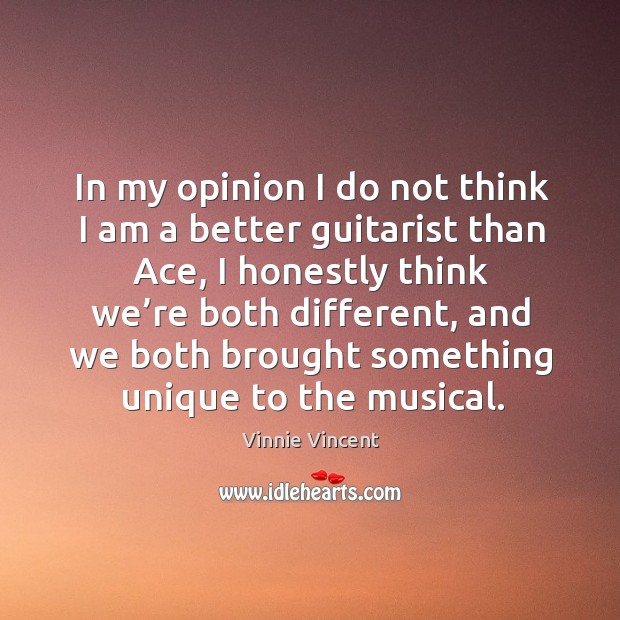 In my opinion I do not think I am a better guitarist than ace, I honestly think we’re both different Vinnie Vincent Picture Quote