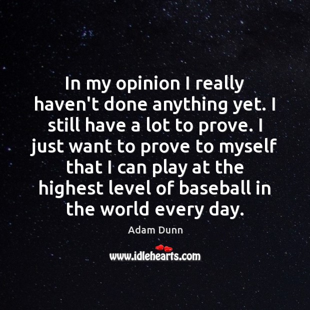 In my opinion I really haven’t done anything yet. I still have Adam Dunn Picture Quote