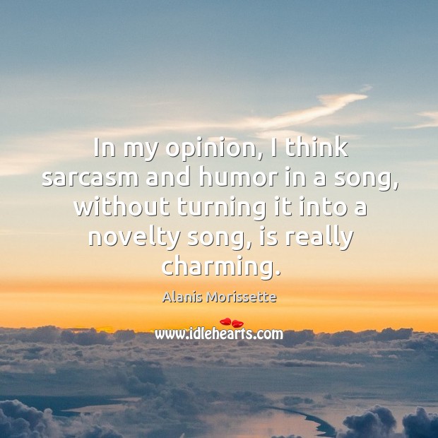 In my opinion, I think sarcasm and humor in a song, without turning it into a novelty song, is really charming. Alanis Morissette Picture Quote