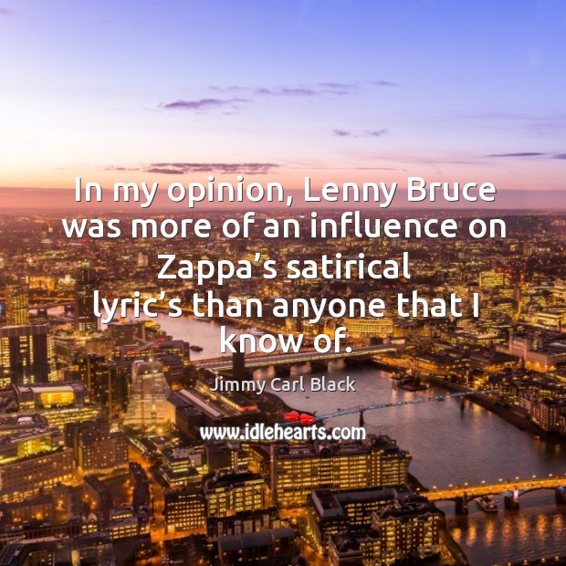 In my opinion, lenny bruce was more of an influence on zappa’s satirical lyric’s than anyone that I know of. Jimmy Carl Black Picture Quote