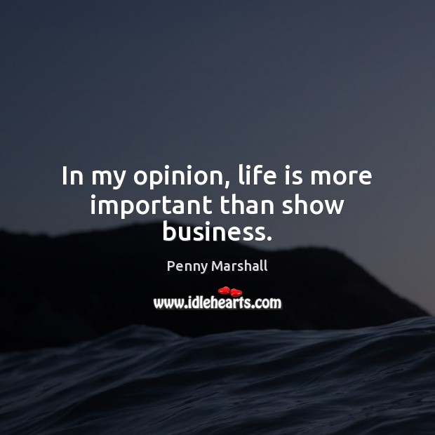 In my opinion, life is more important than show business. Penny Marshall Picture Quote