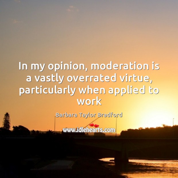 In my opinion, moderation is a vastly overrated virtue, particularly when applied to work Barbara Taylor Bradford Picture Quote