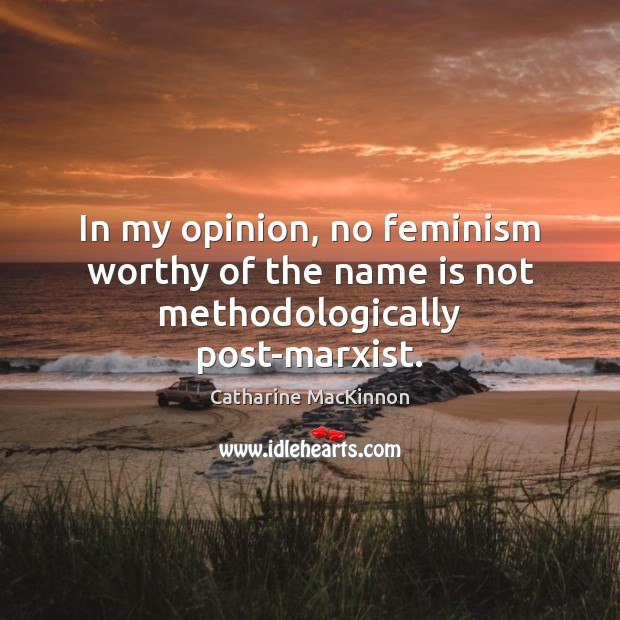 In my opinion, no feminism worthy of the name is not methodologically post-marxist. Catharine MacKinnon Picture Quote