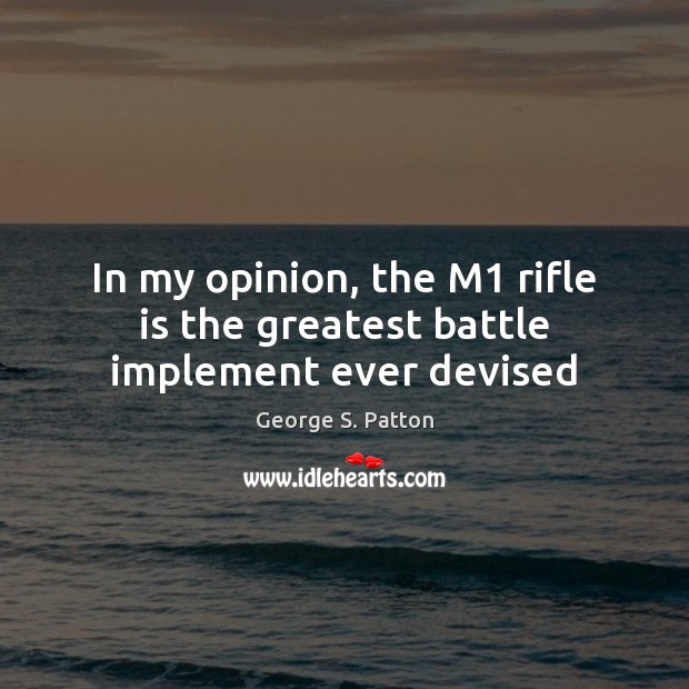 In my opinion, the M1 rifle is the greatest battle implement ever devised George S. Patton Picture Quote