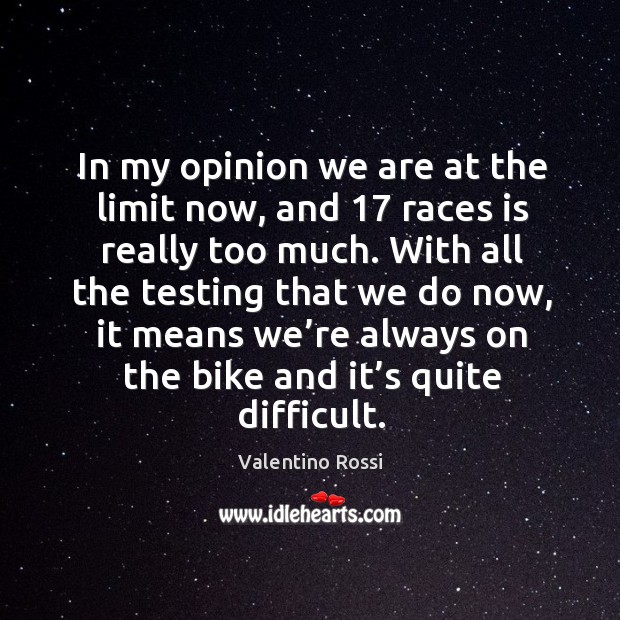 In my opinion we are at the limit now, and 17 races is really too much. Valentino Rossi Picture Quote