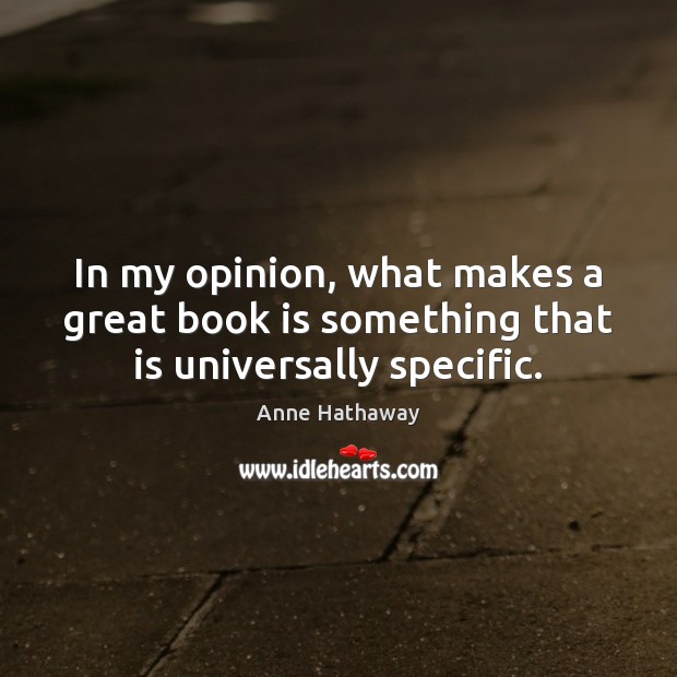 In my opinion, what makes a great book is something that is universally specific. Anne Hathaway Picture Quote