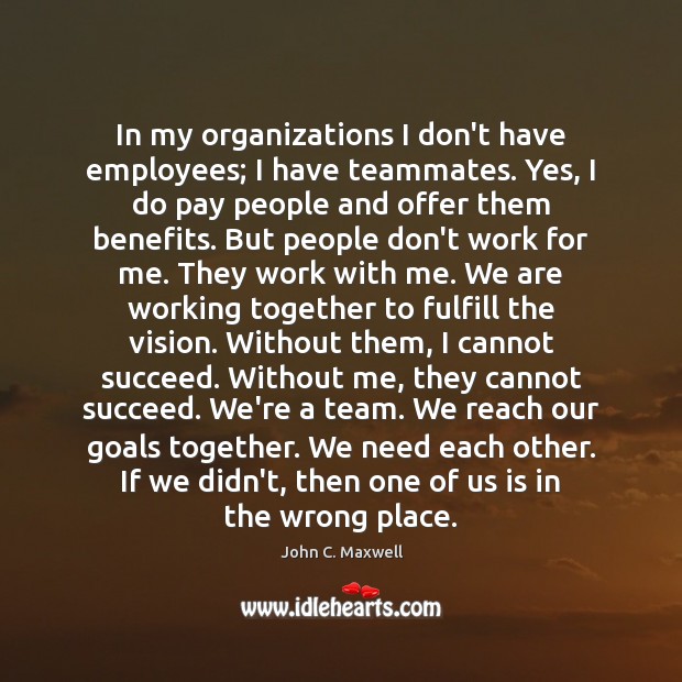 In my organizations I don’t have employees; I have teammates. Yes, I Image