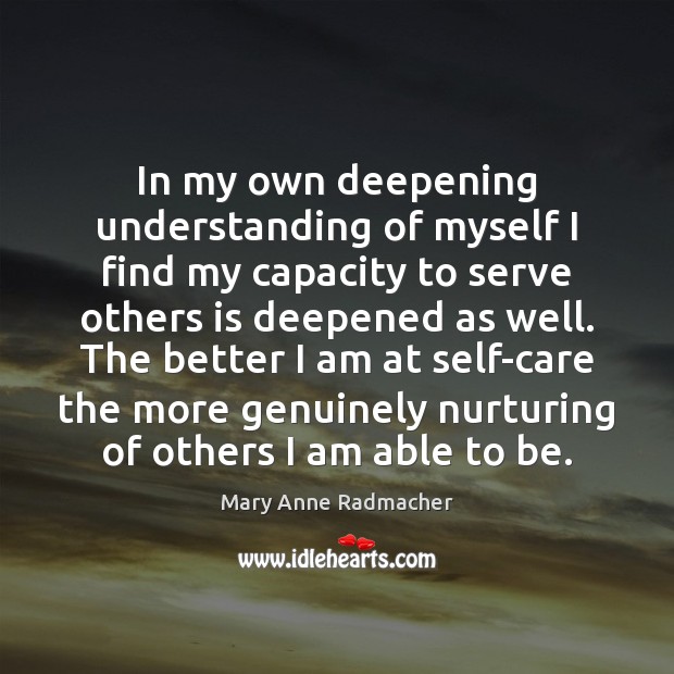 In my own deepening understanding of myself I find my capacity to Mary Anne Radmacher Picture Quote