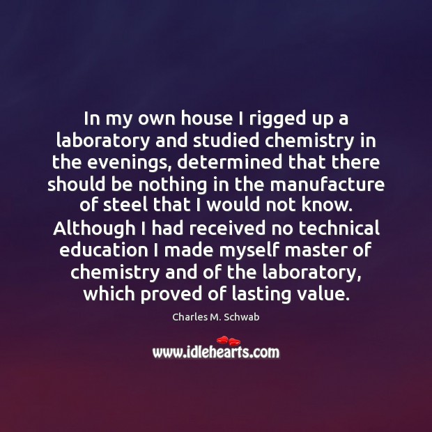 In my own house I rigged up a laboratory and studied chemistry Charles M. Schwab Picture Quote