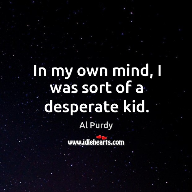 In my own mind, I was sort of a desperate kid. Al Purdy Picture Quote