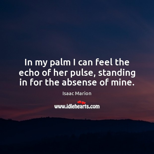 In my palm I can feel the echo of her pulse, standing in for the absense of mine. Isaac Marion Picture Quote