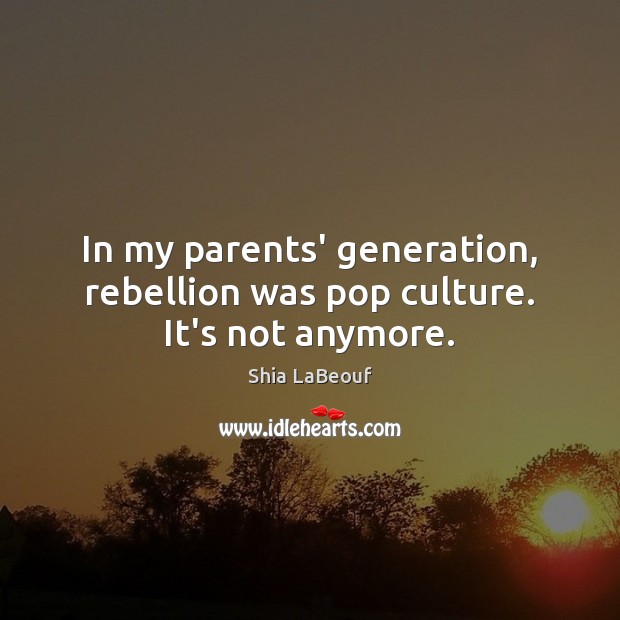 In my parents’ generation, rebellion was pop culture. It’s not anymore. Shia LaBeouf Picture Quote