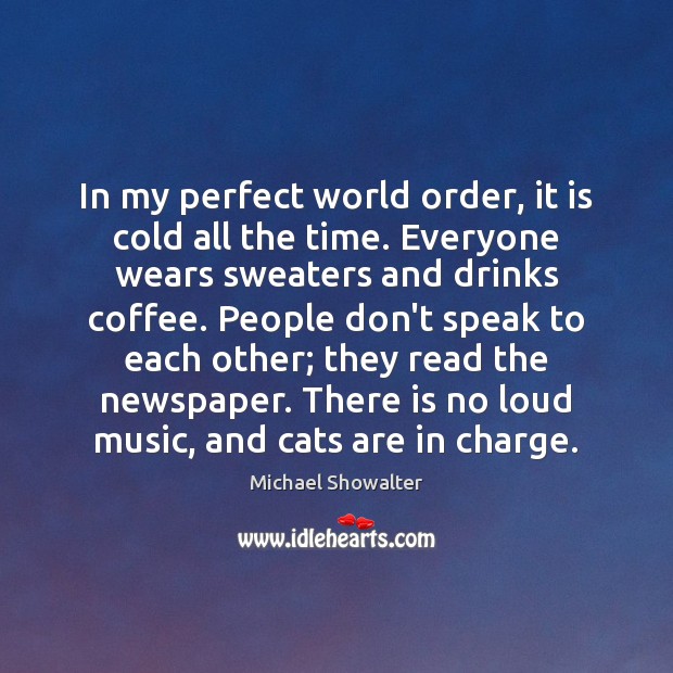 In my perfect world order, it is cold all the time. Everyone Michael Showalter Picture Quote