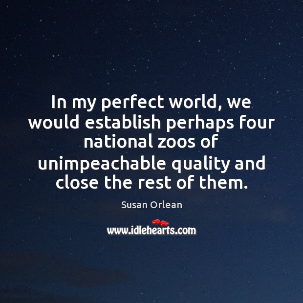 In my perfect world, we would establish perhaps four national zoos of Susan Orlean Picture Quote