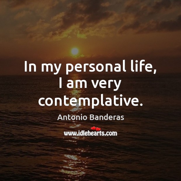In my personal life, I am very contemplative. Antonio Banderas Picture Quote