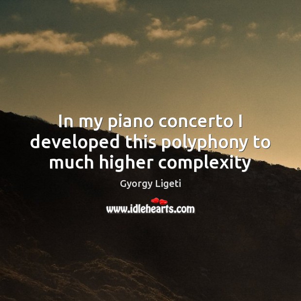 In my piano concerto I developed this polyphony to much higher complexity Gyorgy Ligeti Picture Quote