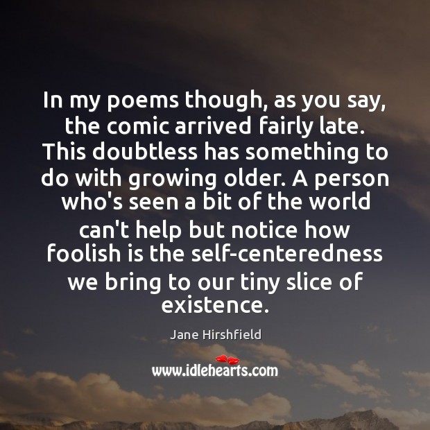 In my poems though, as you say, the comic arrived fairly late. Jane Hirshfield Picture Quote