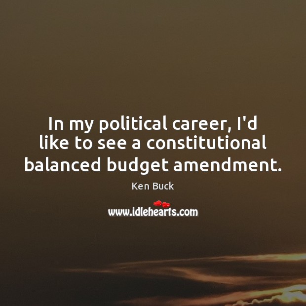 In my political career, I’d like to see a constitutional balanced budget amendment. 