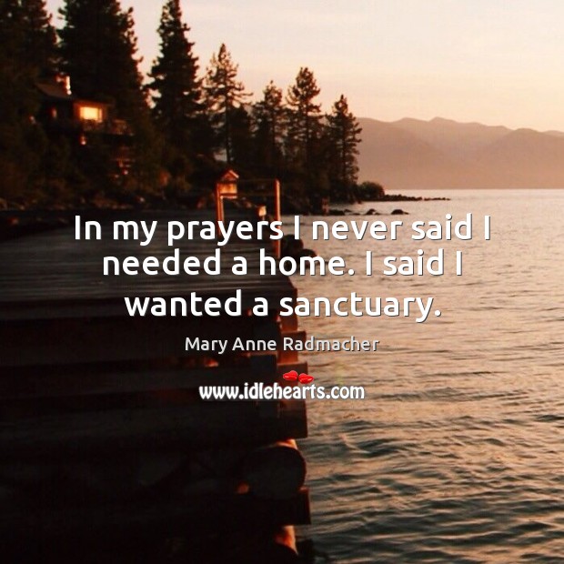 In my prayers I never said I needed a home. I said I wanted a sanctuary. Mary Anne Radmacher Picture Quote